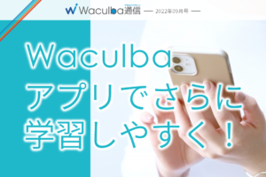 Waculbaアプリでさらに学習しやすく！　-Waculba通信2022年9月号-