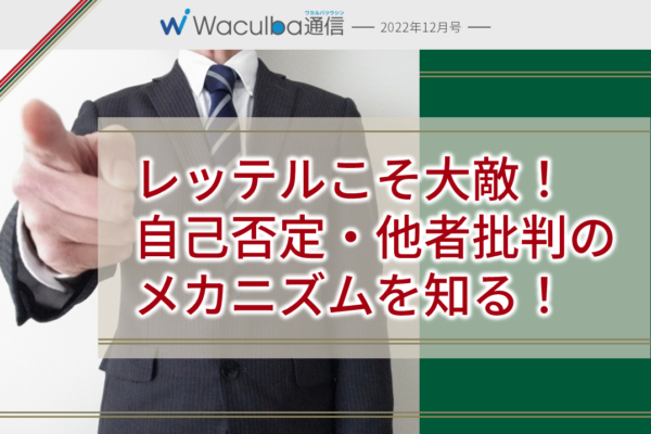 レッテルこそ大敵！自己否定・他者批判のメカニズムを知る！　-Waculba通信2022年12月号-