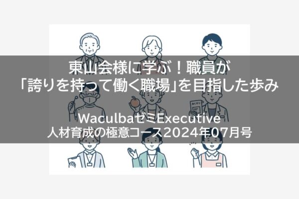 【レポート】東山会様に学ぶ！職員が「誇りを持って働く職場」を目指した歩み　WaculbaゼミExecutive人材育成の極意コース2024年07月号