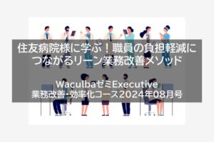 【レポート】住友病院様に学ぶ！職員の負担軽減につながるリーン業務改善メソッド　WaculbaゼミExecutive業務改善・効率化コース2024年08月号