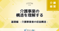 介護事業の構造を理解する 基礎編 -介護事業者の収益構造-