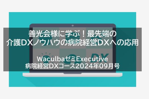 【レポート】善光会様に学ぶ！最先端の介護DXノウハウの病院経営DXへの応用　WaculbaゼミExecutive病院経営DXコース2024年09月号