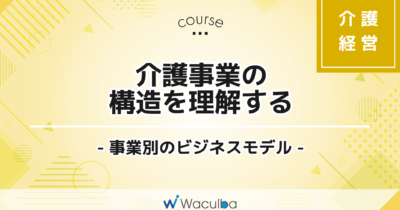 介護事業の構造を理解する -事業別のビジネスモデル-