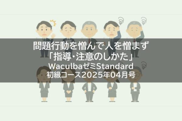 【レポート】問題行動を憎んで人を憎まず「指導・注意のしかた」WaculbaゼミStandard初級コース2025年04月号